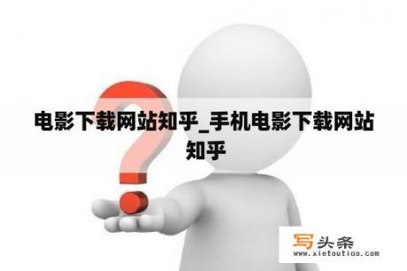 电影下载网站知乎_手机电影下载网站 知乎