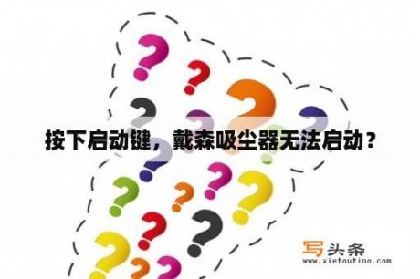 按下启动键，戴森吸尘器无法启动？