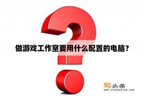 做游戏工作室要用什么配置的电脑？