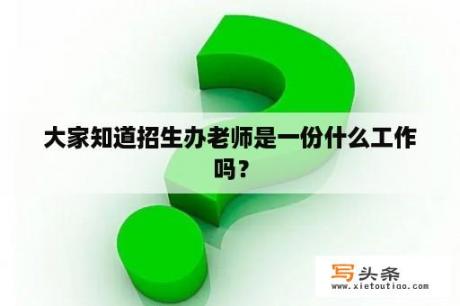 大家知道招生办老师是一份什么工作吗？