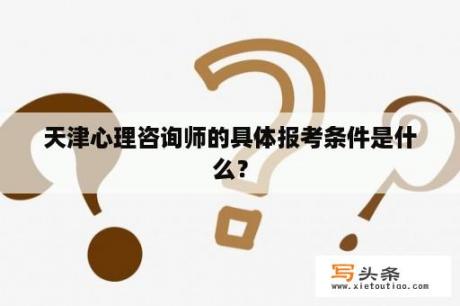 天津心理咨询师的具体报考条件是什么？