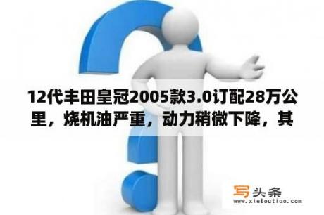 12代丰田皇冠2005款3.0订配28万公里，烧机油严重，动力稍微下降，其它都正常。更换拆车件发动？