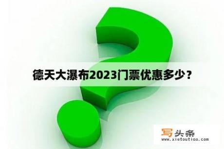 德天大瀑布2023门票优惠多少？