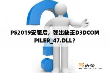 PS2019安装后，弹出缺乏D3DCOMPILER_47.DLL？