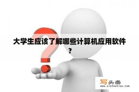 大学生应该了解哪些计算机应用软件？