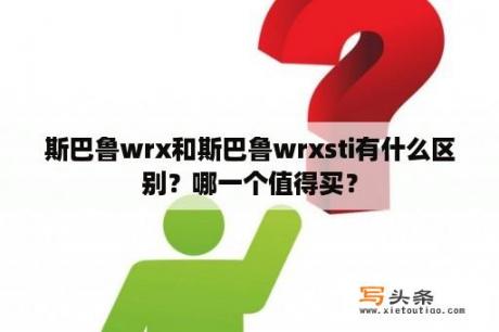 斯巴鲁wrx和斯巴鲁wrxsti有什么区别？哪一个值得买？