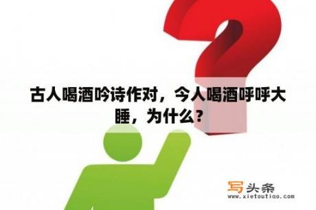 古人喝酒吟诗作对，今人喝酒呼呼大睡，为什么？