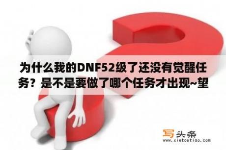 为什么我的DNF52级了还没有觉醒任务？是不是要做了哪个任务才出现~望高手解答？