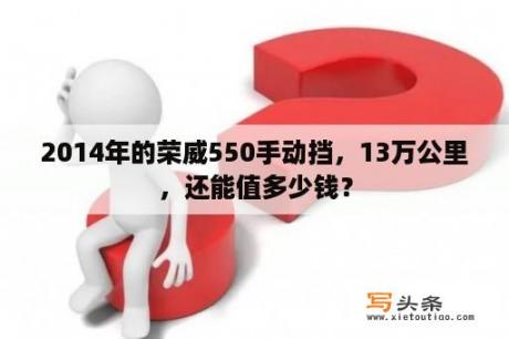 2014年的荣威550手动挡，13万公里，还能值多少钱？