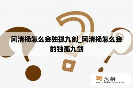 风清扬怎么会独孤九剑_风清扬怎么会的独孤九剑