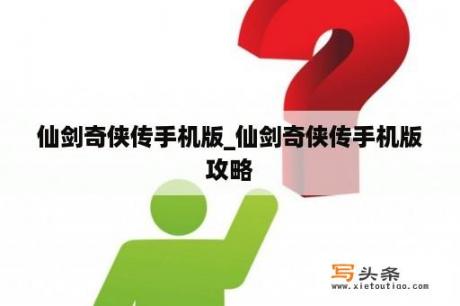 仙剑奇侠传手机版_仙剑奇侠传手机版攻略