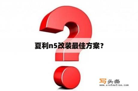 夏利n5改装最佳方案？