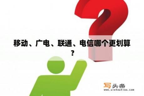 移动、广电、联通、电信哪个更划算？