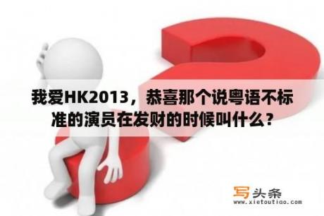 我爱HK2013，恭喜那个说粤语不标准的演员在发财的时候叫什么？