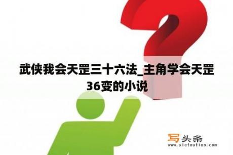 武侠我会天罡三十六法_主角学会天罡36变的小说