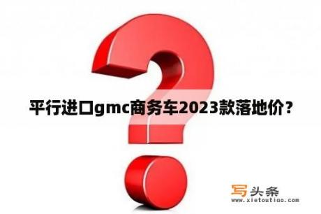 平行进口gmc商务车2023款落地价？