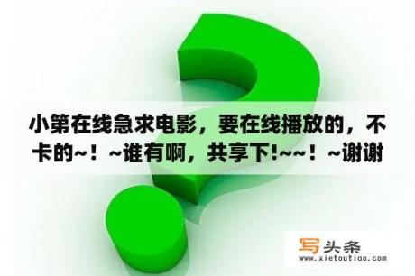 小第在线急求电影，要在线播放的，不卡的~！~谁有啊，共享下!~~！~谢谢啦？