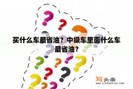 买什么车最省油？中级车里面什么车最省油？