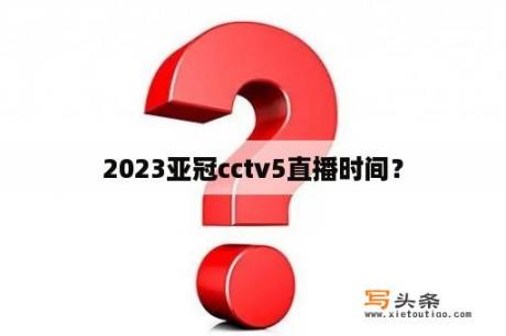 2023亚冠cctv5直播时间？