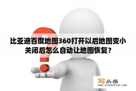 比亚迪百度地图360打开以后地图变小关闭后怎么自动让地图恢复？