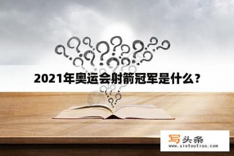 2021年奥运会射箭冠军是什么？