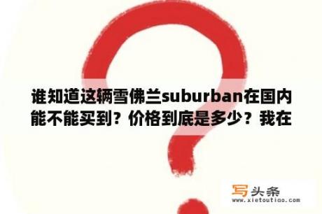 谁知道这辆雪佛兰suburban在国内能不能买到？价格到底是多少？我在美国官网看的是4.7万美元？