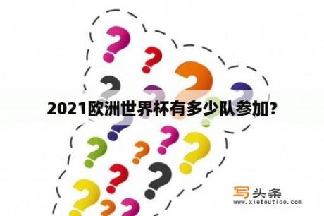 2021欧洲世界杯有多少队参加？