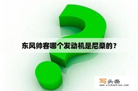 东风帅客哪个发动机是尼桑的？