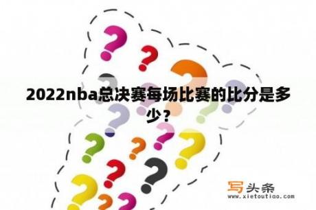 2022nba总决赛每场比赛的比分是多少？