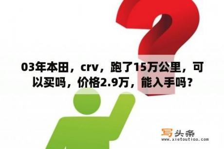 03年本田，crv，跑了15万公里，可以买吗，价格2.9万，能入手吗？