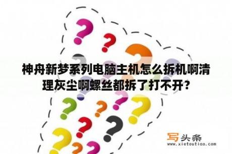 神舟新梦系列电脑主机怎么拆机啊清理灰尘啊螺丝都拆了打不开？