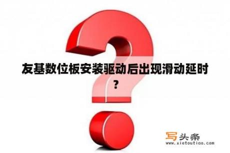 友基数位板安装驱动后出现滑动延时？