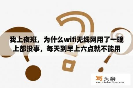 我上夜班，为什么wifi无线网用了一晚上都没事，每天到早上六点就不能用了，能连上，但是没有网络，是？