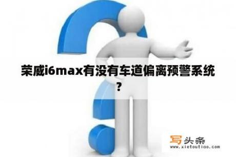 荣威i6max有没有车道偏离预警系统？