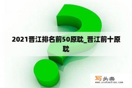 2021晋江排名前50原耽_晋江前十原耽