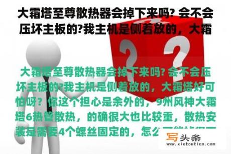 大霜塔至尊散热器会掉下来吗? 会不会压坏主板的?我主机是侧着放的，大霜塔好可怕呀？