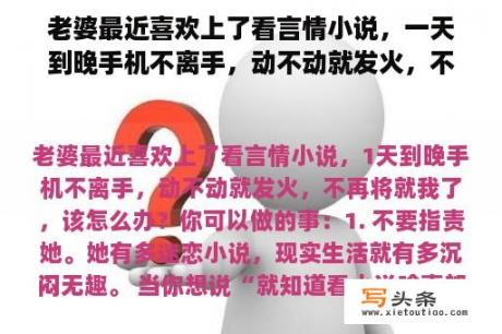 老婆最近喜欢上了看言情小说，一天到晚手机不离手，动不动就发火，不再将就我了，该怎么办？