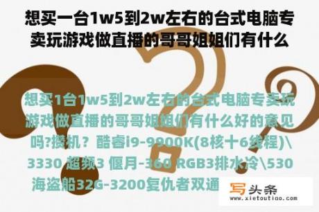 想买一台1w5到2w左右的台式电脑专卖玩游戏做直播的哥哥姐姐们有什么好的建议吗?攒机？