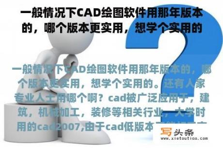 一般情况下CAD绘图软件用那年版本的，哪个版本更实用，想学个实用的。还有人家专业人士用哪个啊？