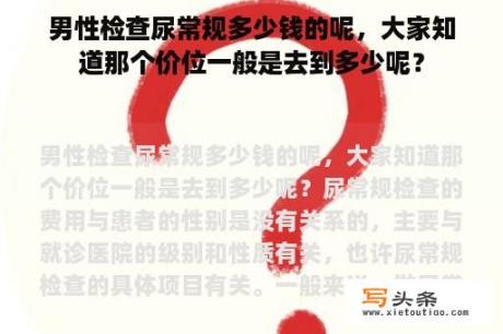 男性检查尿常规多少钱的呢，大家知道那个价位一般是去到多少呢？