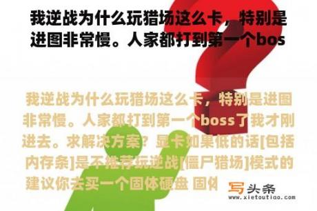 我逆战为什么玩猎场这么卡，特别是进图非常慢。人家都打到第一个boss了我才刚进去。求解决方案？