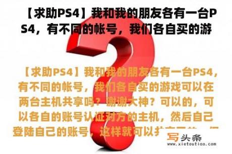 【求助PS4】我和我的朋友各有一台PS4，有不同的帐号，我们各自买的游戏可以在两台主机共享吗？谢谢大神？