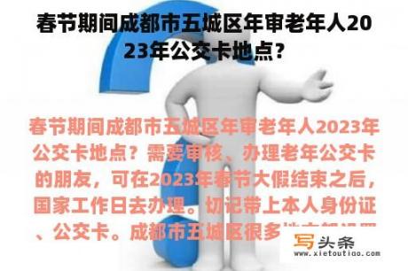 春节期间成都市五城区年审老年人2023年公交卡地点？