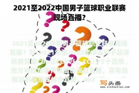 2021至2022中国男子篮球职业联赛现场直播？