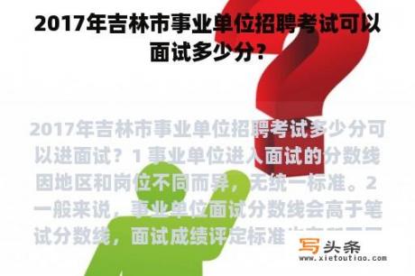 2017年吉林市事业单位招聘考试可以面试多少分？