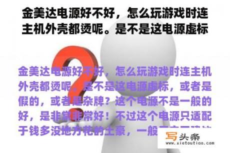 金美达电源好不好，怎么玩游戏时连主机外壳都烫呢。是不是这电源虚标，或者是假的，或者是杂牌？