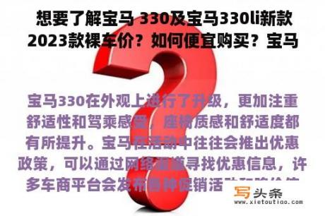  想要了解宝马 330及宝马330li新款2023款裸车价？如何便宜购买？宝马330是一款运动型轿车，其2023款车型已经上市，许多人都在关注它的新款变化和优惠政策。而如何买到便宜的裸车价也是大家的关注点。