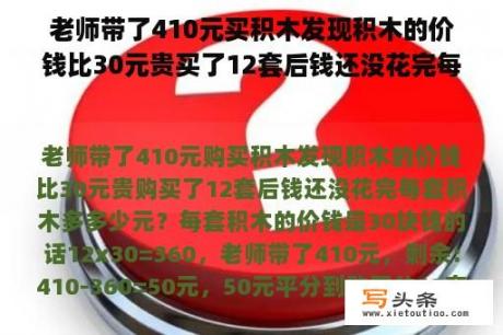 老师带了410元买积木发现积木的价钱比30元贵买了12套后钱还没花完每套积木多多少元？