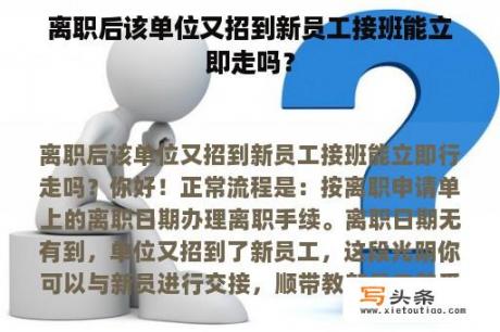 离职后该单位又招到新员工接班能立即走吗？