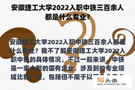 安徽理工大学2022入职中铁三百余人都是什么专业？